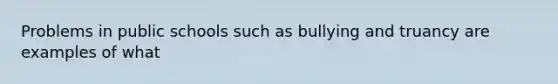 Problems in public schools such as bullying and truancy are examples of what