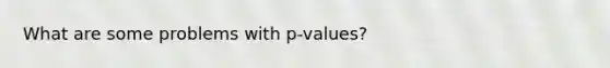 What are some problems with p-values?