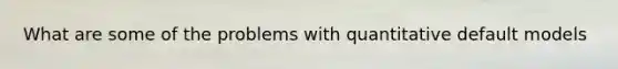 What are some of the problems with quantitative default models
