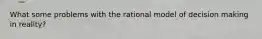 What some problems with the rational model of decision making in reality?