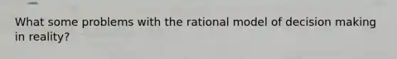 What some problems with the rational model of decision making in reality?