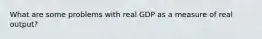 What are some problems with real GDP as a measure of real output?