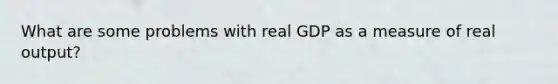 What are some problems with real GDP as a measure of real output?