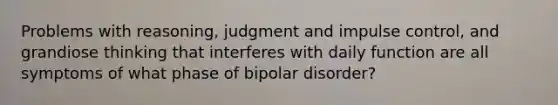 Problems with reasoning, judgment and impulse control, and grandiose thinking that interferes with daily function are all symptoms of what phase of bipolar disorder?