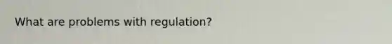 What are problems with regulation?