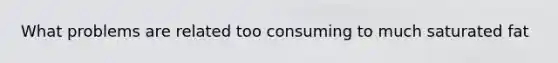 What problems are related too consuming to much saturated fat
