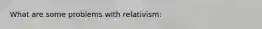 What are some problems with relativism: