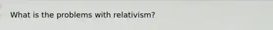 What is the problems with relativism?