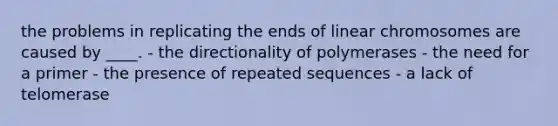 the problems in replicating the ends of linear chromosomes are caused by ____. - the directionality of polymerases - the need for a primer - the presence of repeated sequences - a lack of telomerase