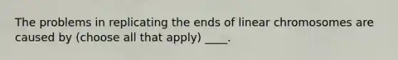 The problems in replicating the ends of linear chromosomes are caused by (choose all that apply) ____.