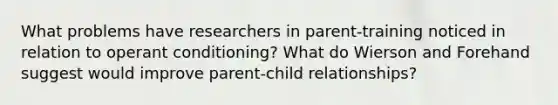 What problems have researchers in parent-training noticed in relation to operant conditioning? What do Wierson and Forehand suggest would improve parent-child relationships?