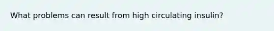 What problems can result from high circulating insulin?