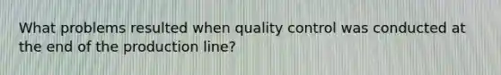 What problems resulted when quality control was conducted at the end of the production line?