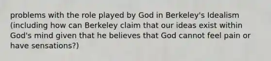 problems with the role played by God in Berkeley's Idealism (including how can Berkeley claim that our ideas exist within God's mind given that he believes that God cannot feel pain or have sensations?)