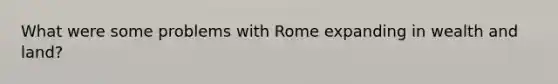 What were some problems with Rome expanding in wealth and land?