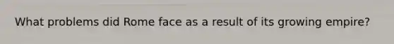 What problems did Rome face as a result of its growing empire?