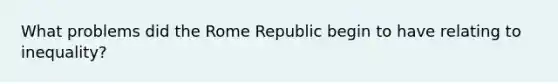 What problems did the Rome Republic begin to have relating to inequality?