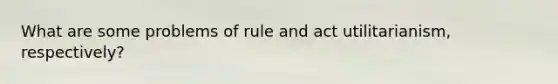 What are some problems of rule and act utilitarianism, respectively?