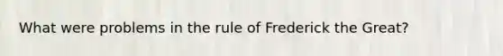 What were problems in the rule of Frederick the Great?