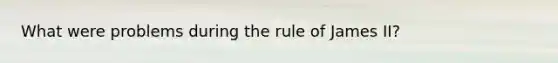 What were problems during the rule of James II?