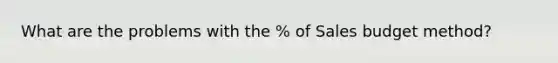 What are the problems with the % of Sales budget method?