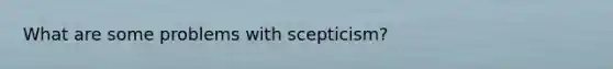 What are some problems with scepticism?