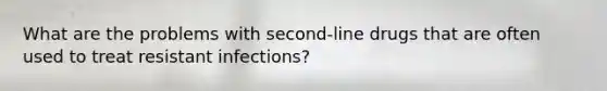 What are the problems with second-line drugs that are often used to treat resistant infections?