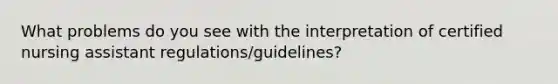 What problems do you see with the interpretation of certified nursing assistant regulations/guidelines?