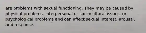 are problems with sexual functioning. They may be caused by physical problems, interpersonal or sociocultural issues, or psychological problems and can affect sexual interest, arousal, and response.