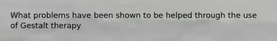 What problems have been shown to be helped through the use of Gestalt therapy