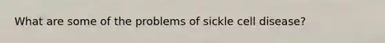 What are some of the problems of sickle cell disease?