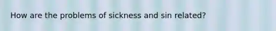 How are the problems of sickness and sin related?