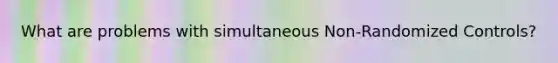 What are problems with simultaneous Non-Randomized Controls?