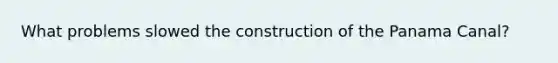 What problems slowed the construction of the Panama Canal?