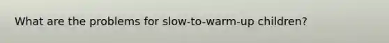 What are the problems for slow-to-warm-up children?