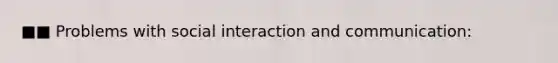 ■■ Problems with social interaction and communication: