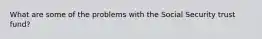 What are some of the problems with the Social Security trust fund?