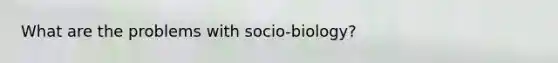 What are the problems with socio-biology?