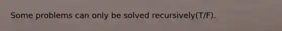 Some problems can only be solved recursively(T/F).