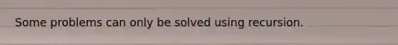 Some problems can only be solved using recursion.