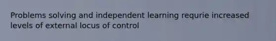 Problems solving and independent learning requrie increased levels of external locus of control