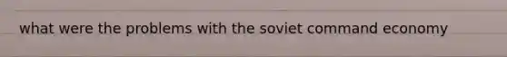 what were the problems with the soviet command economy