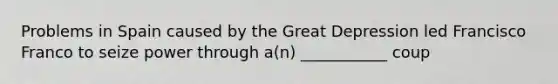 Problems in Spain caused by the Great Depression led Francisco Franco to seize power through a(n) ___________ coup