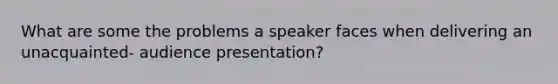 What are some the problems a speaker faces when delivering an unacquainted- audience presentation?