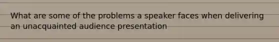 What are some of the problems a speaker faces when delivering an unacquainted audience presentation