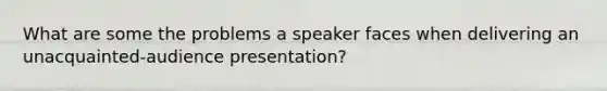 What are some the problems a speaker faces when delivering an unacquainted-audience presentation?