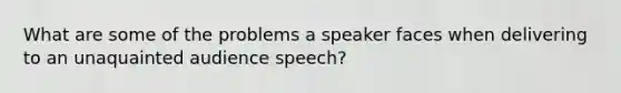 What are some of the problems a speaker faces when delivering to an unaquainted audience speech?