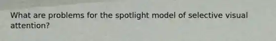 What are problems for the spotlight model of selective visual attention?