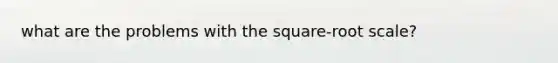 what are the problems with the square-root scale?