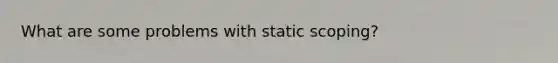 What are some problems with static scoping?